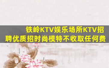 铁岭KTV娱乐场所KTV招聘优质招时尚模特不收取任何费